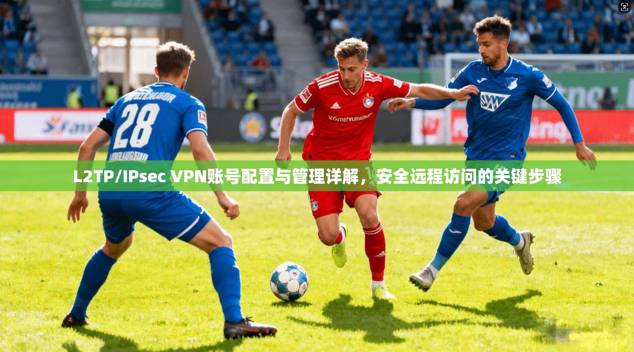 L2TP/IPsec VPN账号配置与管理详解,安全远程访问的关键步骤 L2TP/IPsec VPN账号配置与管理详解,安全远程访问的关键步骤