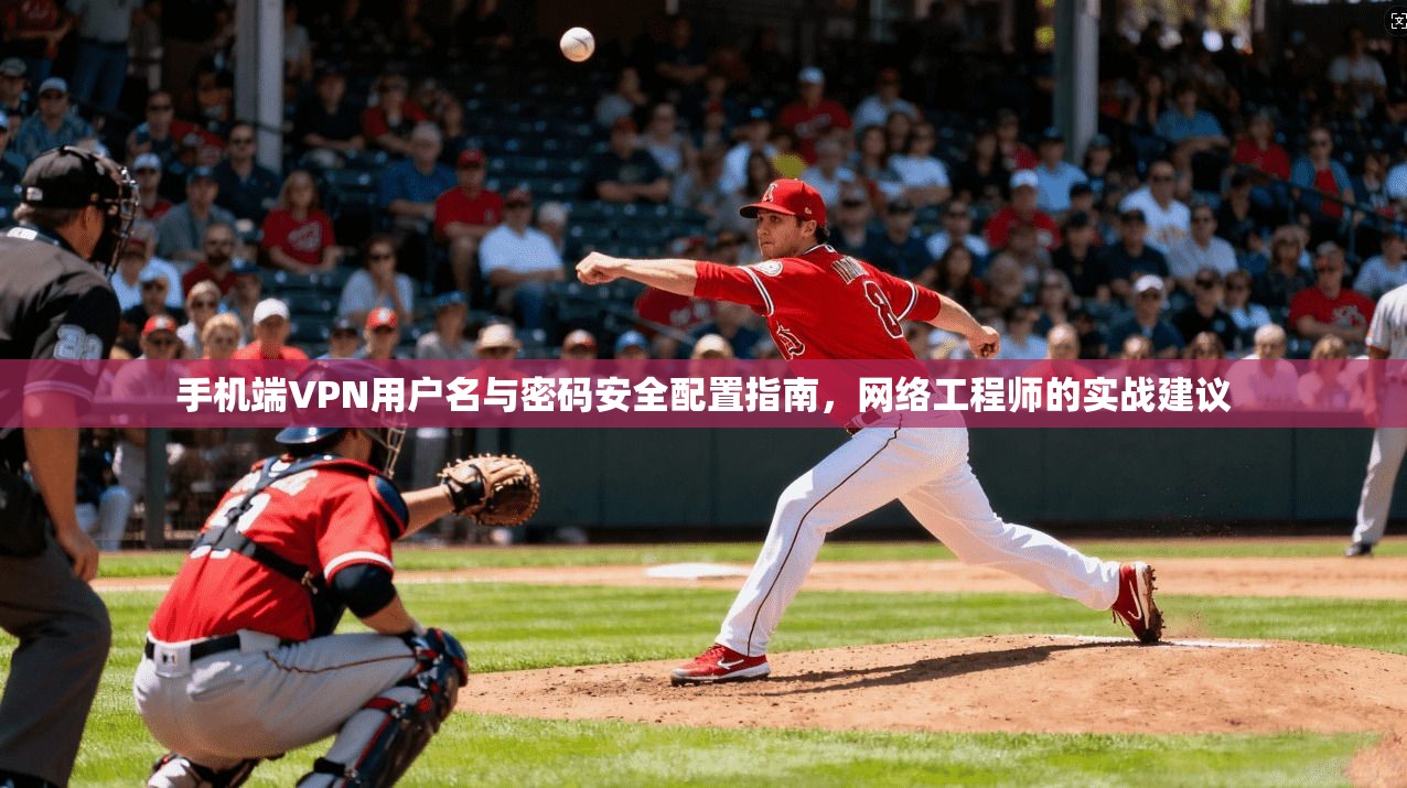 手机端VPN用户名与密码安全配置指南，网络工程师的实战建议