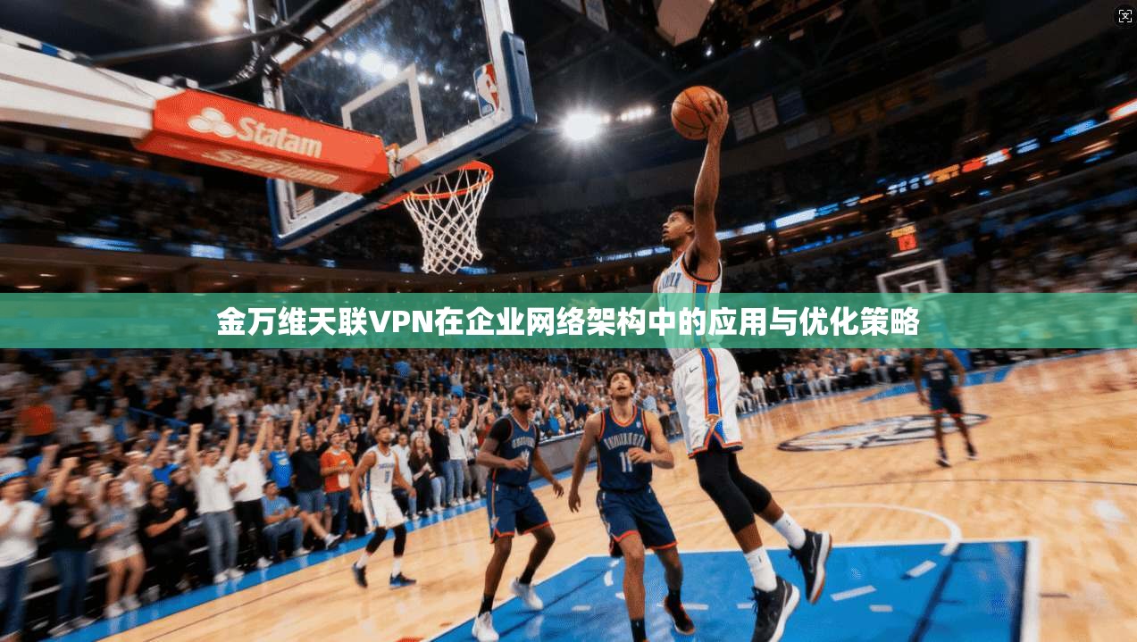 金万维天联VPN在企业网络架构中的应用与优化策略