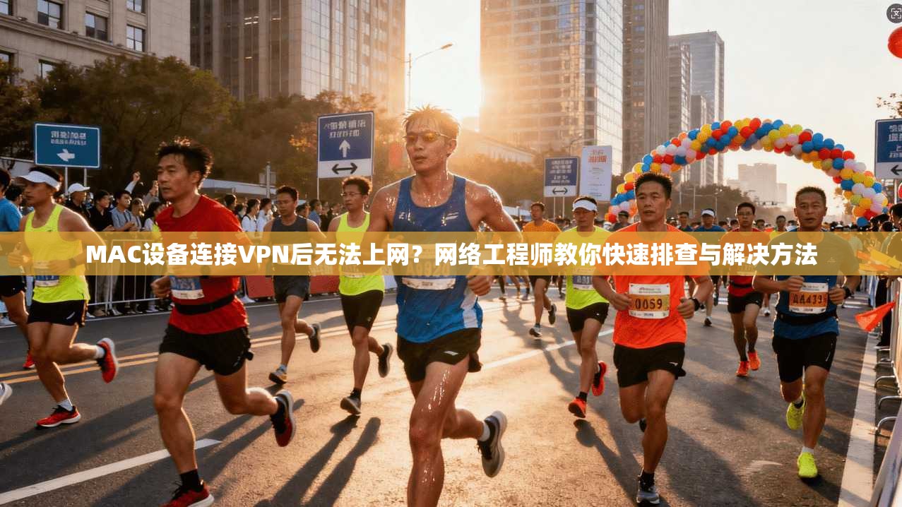 MAC设备连接VPN后无法上网？网络工程师教你快速排查与解决方法