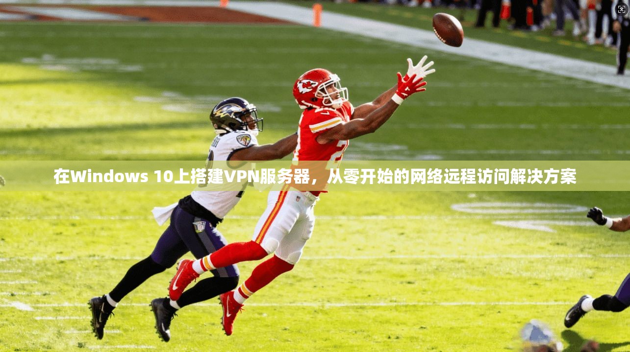 在Windows 10上搭建VPN服务器,从零开始的网络远程访问解决方案 在Windows 10上搭建VPN服务器,从零开始的网络远程访问解决方案