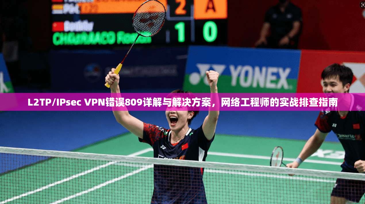 L2TP/IPsec VPN错误809详解与解决方案,网络工程师的实战排查指南 L2TP/IPsec VPN错误809详解与解决方案,网络工程师的实战排查指南