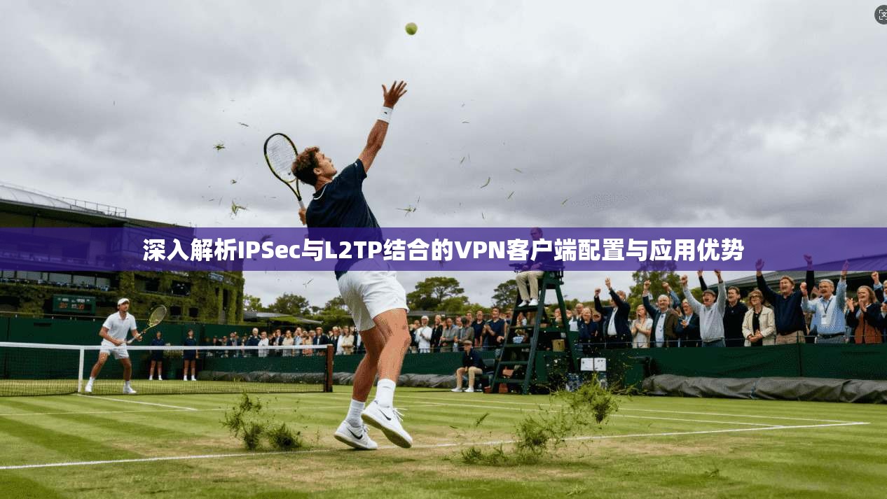 深入解析IPSec与L2TP结合的VPN客户端配置与应用优势