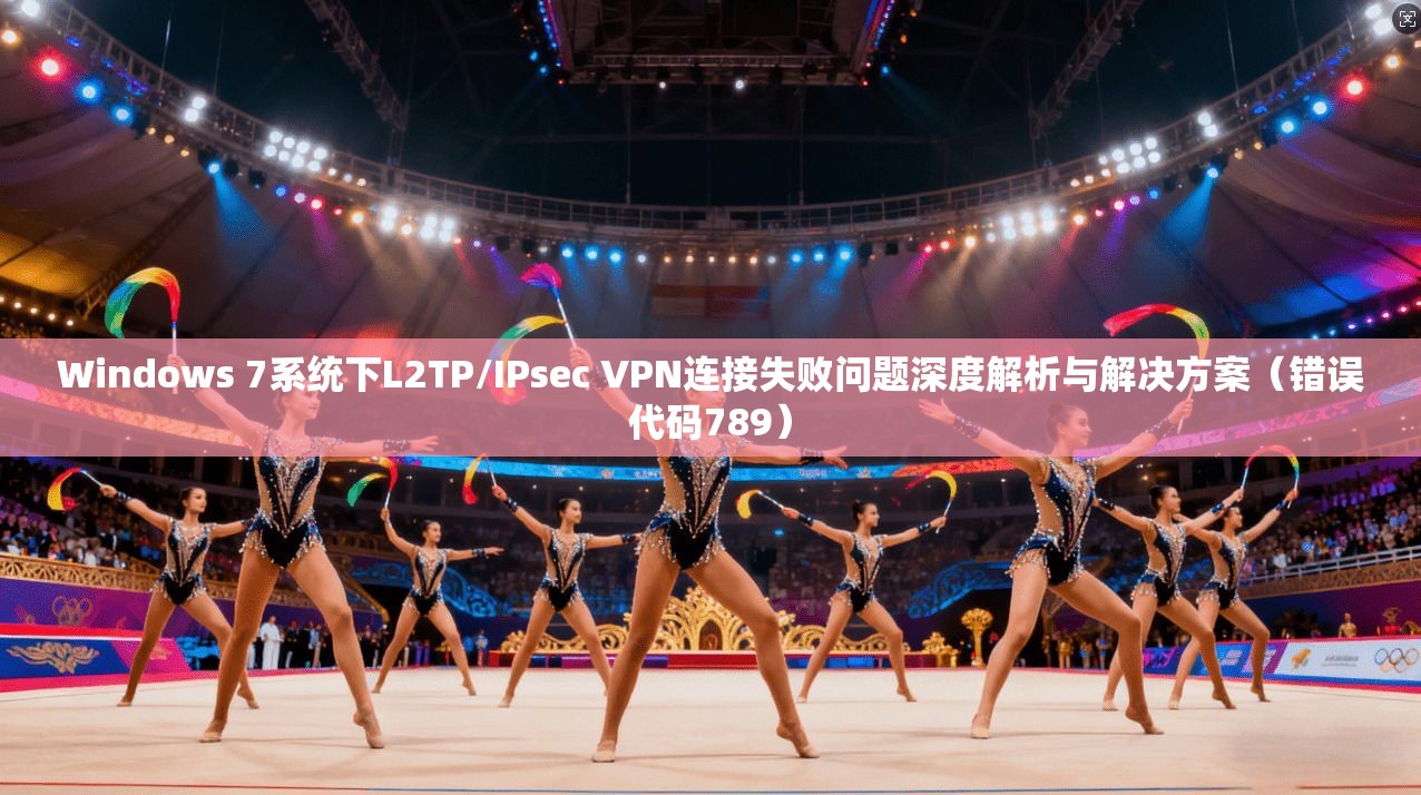 Windows 7系统下L2TP/IPsec VPN连接失败问题深度解析与解决方案（错误代码789）