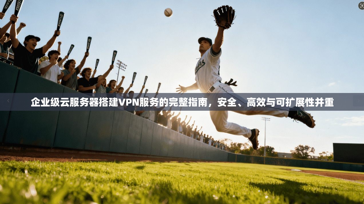 企业级云服务器搭建VPN服务的完整指南，安全、高效与可扩展性并重