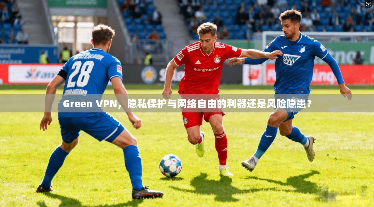 Green VPN，隐私保护与网络自由的利器还是风险隐患？