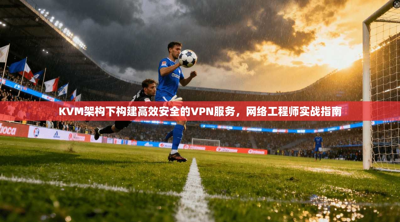 KVM架构下构建高效安全的VPN服务，网络工程师实战指南