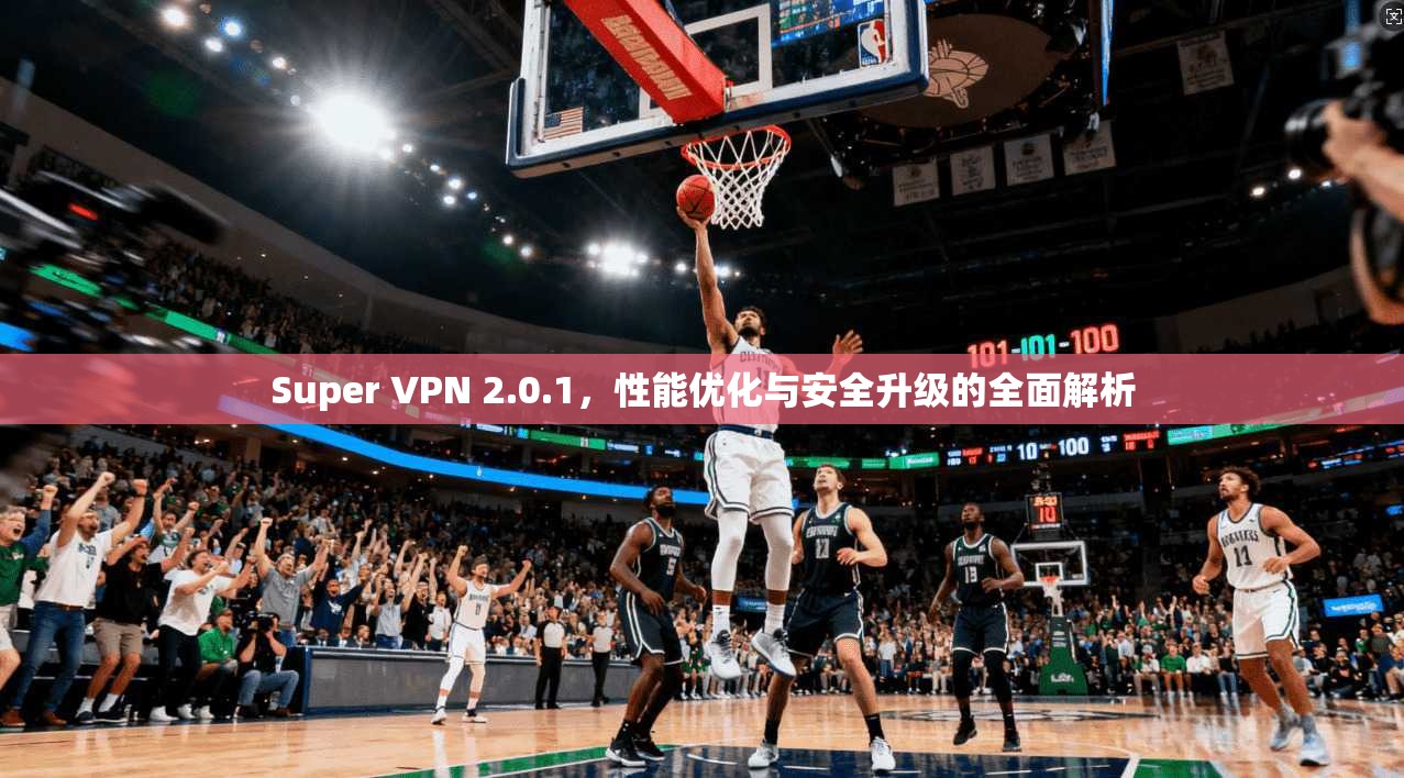 Super VPN 2.0.1,性能优化与安全升级的全面解析 Super VPN 2.0.1,性能优化与安全升级的全面解析