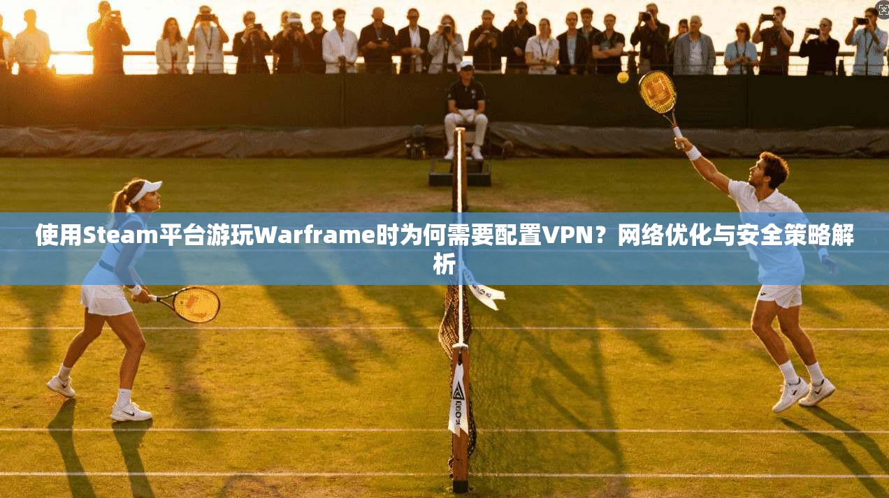 使用Steam平台游玩Warframe时为何需要配置VPN?网络优化与安全策略解析 使用Steam平台游玩Warframe时为何需要配置VPN?网络优化与安全策略解析