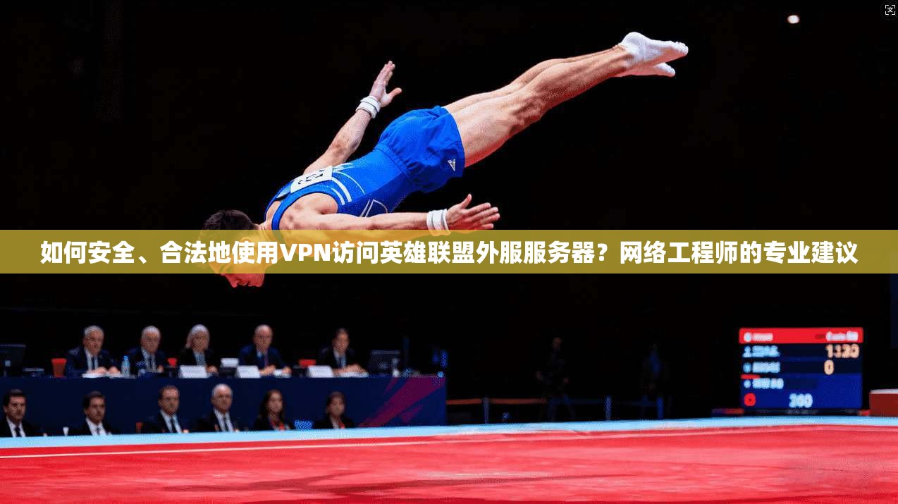 如何安全、合法地使用VPN访问英雄联盟外服服务器？网络工程师的专业建议