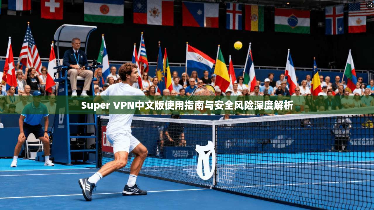 Super VPN中文版使用指南与安全风险深度解析