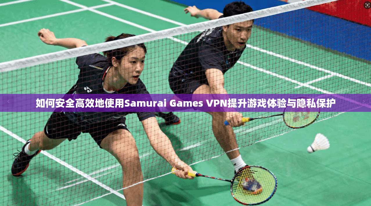 如何安全高效地使用Samurai Games VPN提升游戏体验与隐私保护