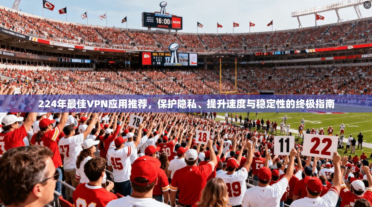 224年最佳VPN应用推荐，保护隐私、提升速度与稳定性的终极指南