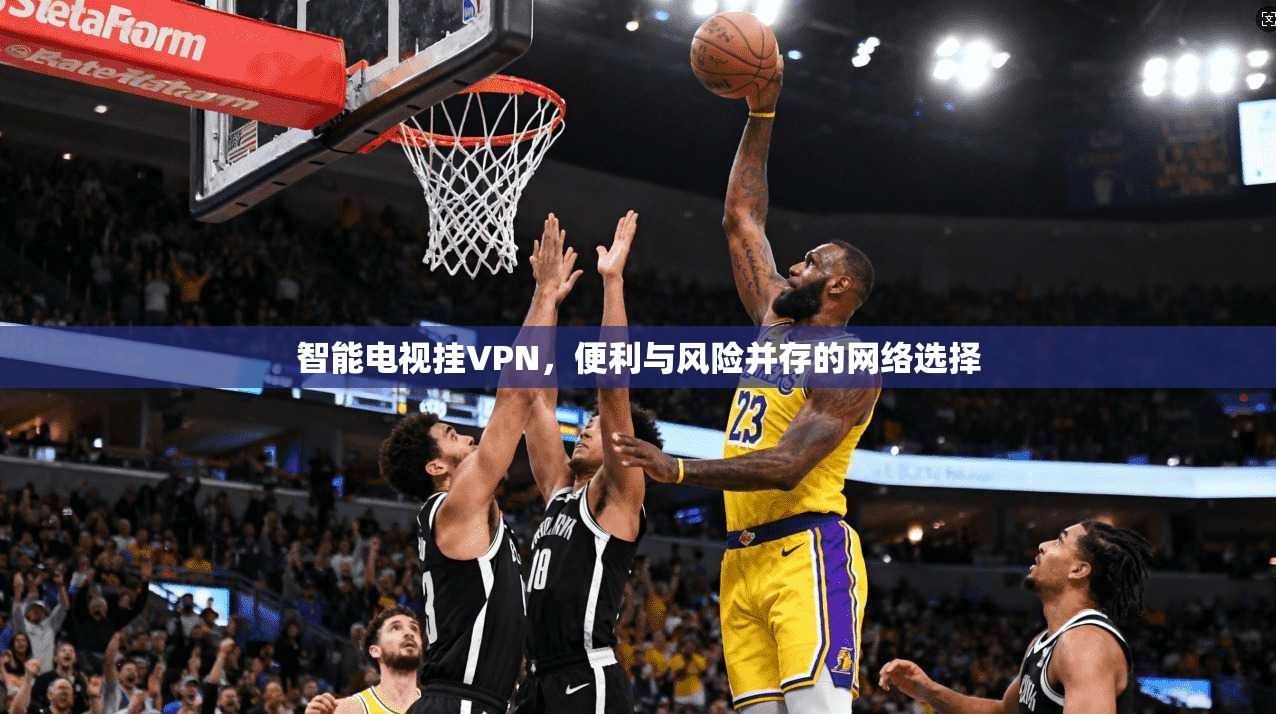智能电视挂VPN，便利与风险并存的网络选择