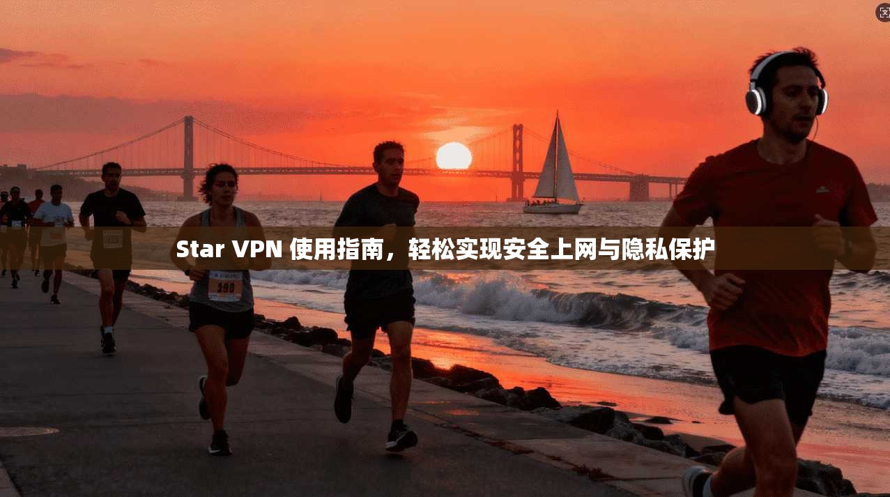 Star VPN 使用指南,轻松实现安全上网与隐私保护 Star VPN 使用指南,轻松实现安全上网与隐私保护