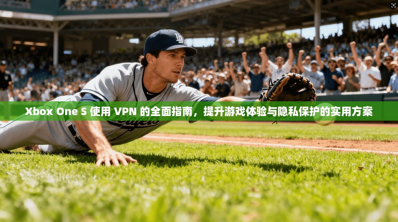 Xbox One S 使用 VPN 的全面指南，提升游戏体验与隐私保护的实用方案