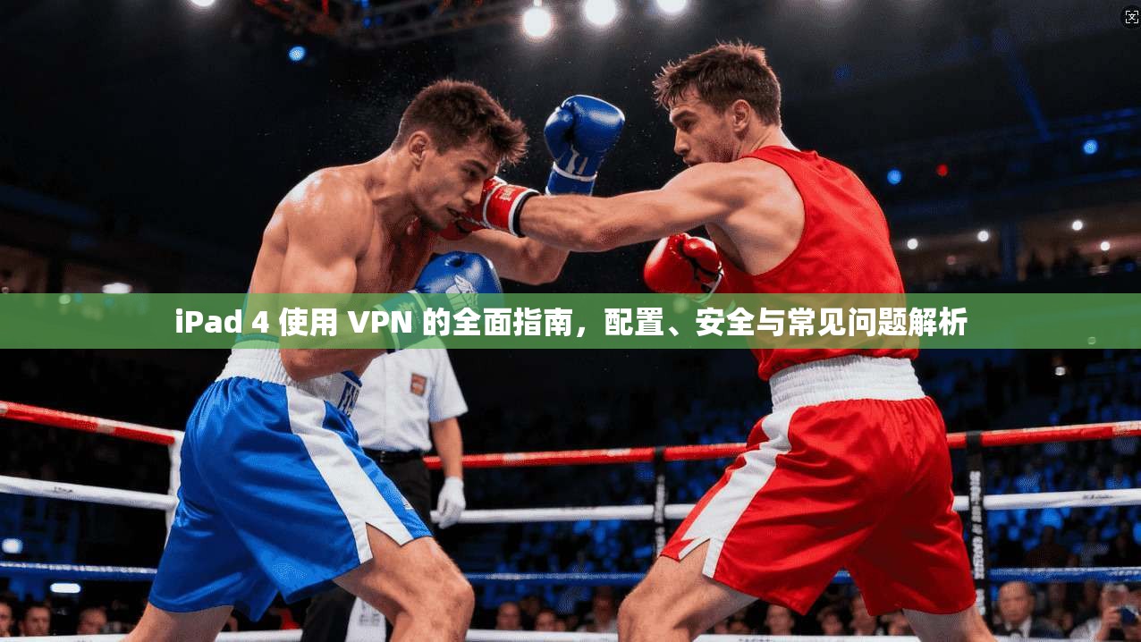 iPad 4 使用 VPN 的全面指南,配置、安全与常见问题解析