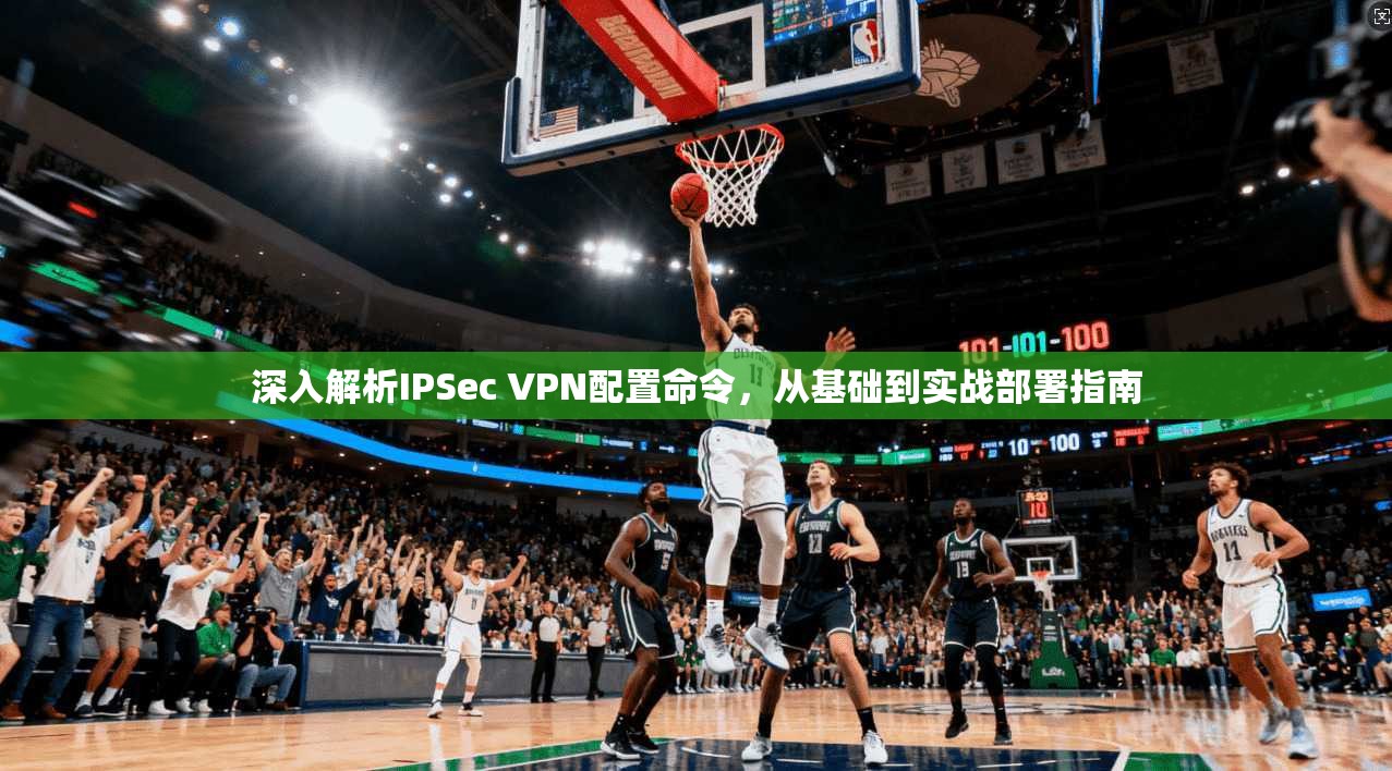 深入解析IPSec VPN配置命令,从基础到实战部署指南 深入解析IPSec VPN配置命令,从基础到实战部署指南