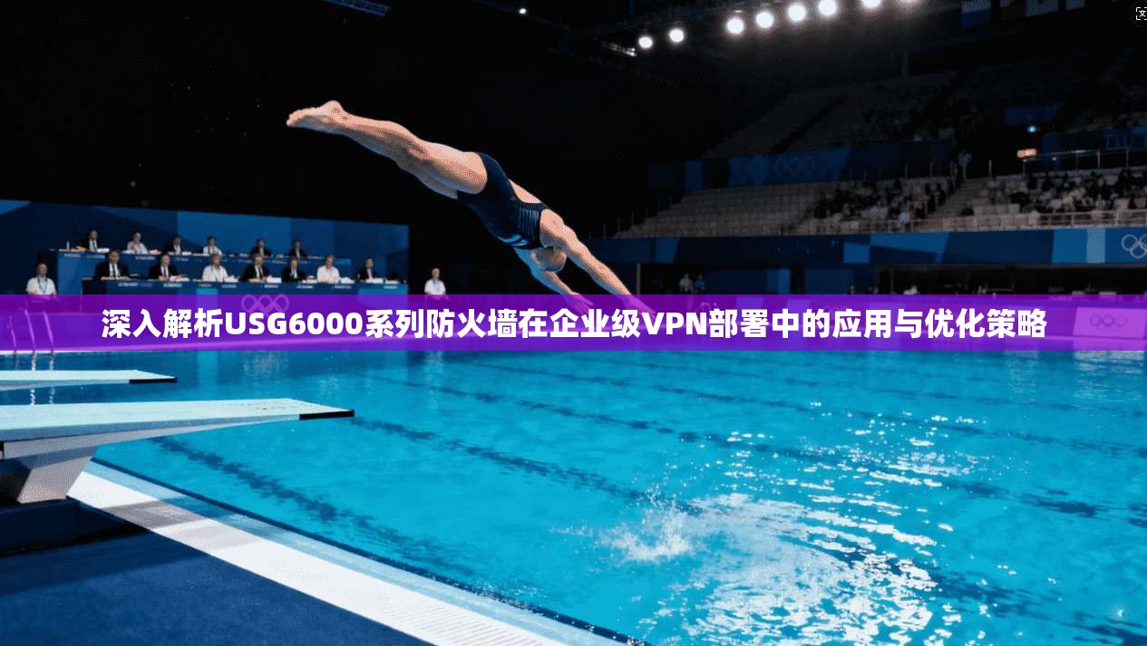 深入解析USG6000系列防火墙在企业级VPN部署中的应用与优化策略