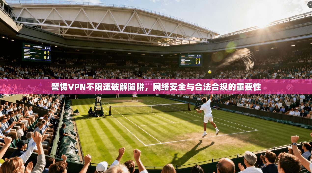 警惕VPN不限速破解陷阱，网络安全与合法合规的重要性
