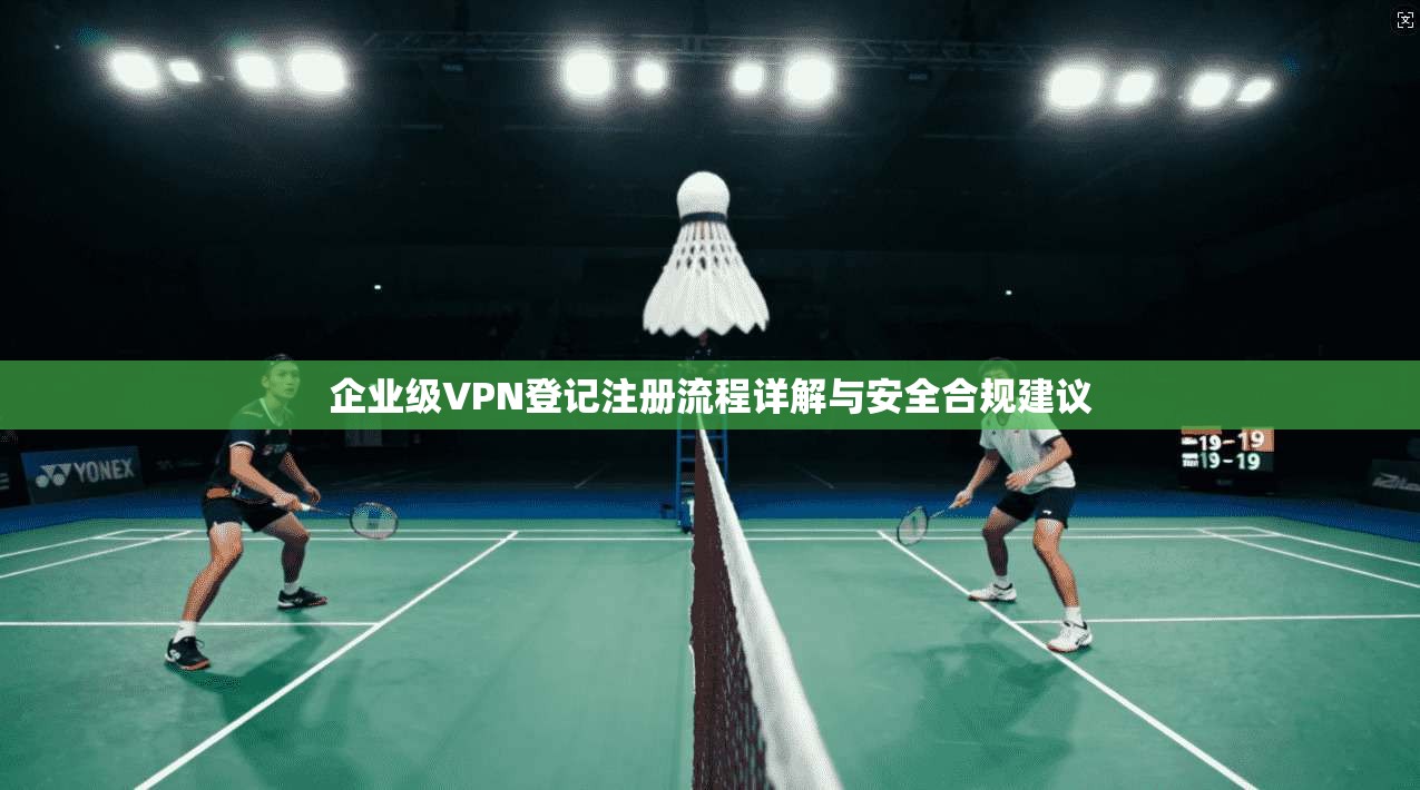 企业级VPN登记注册流程详解与安全合规建议