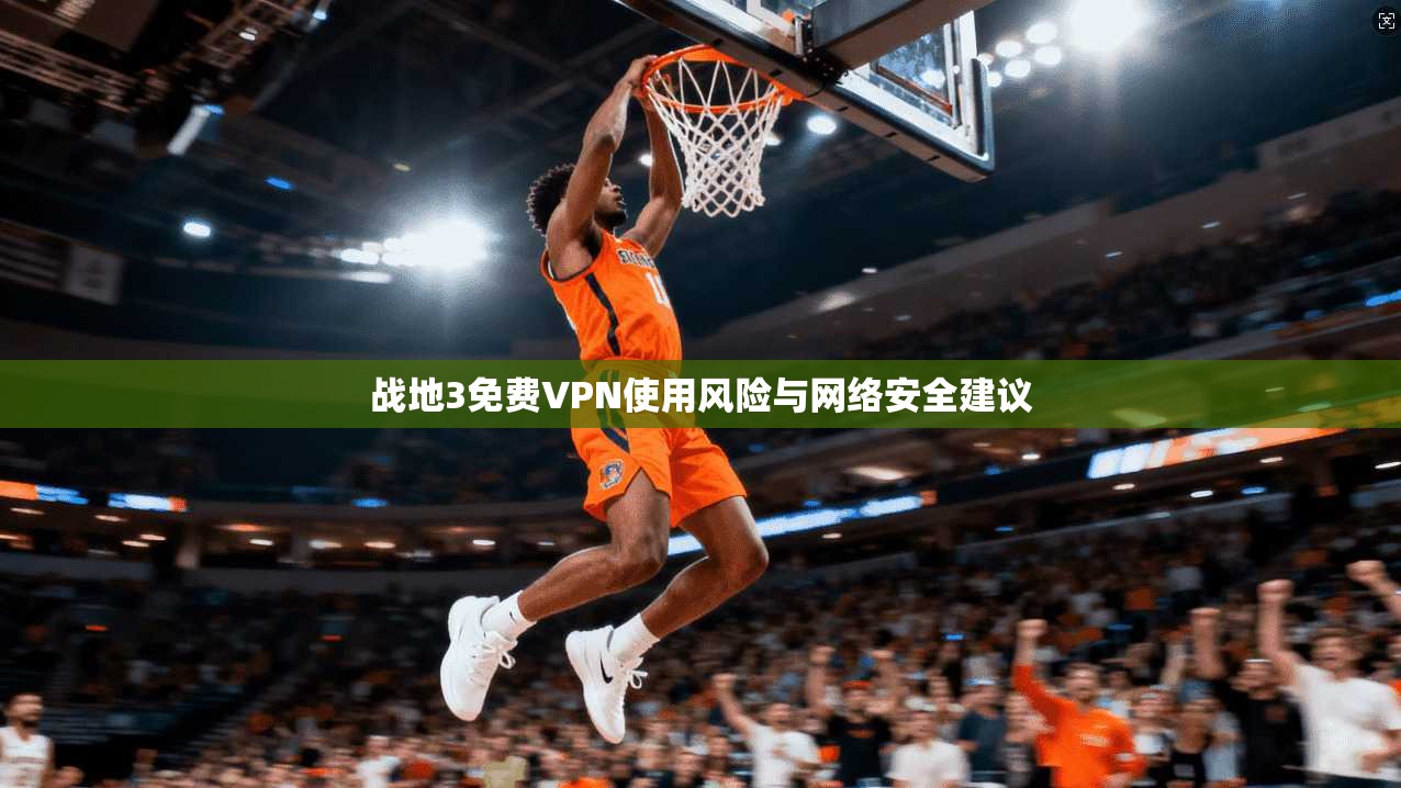 战地3免费VPN使用风险与网络安全建议