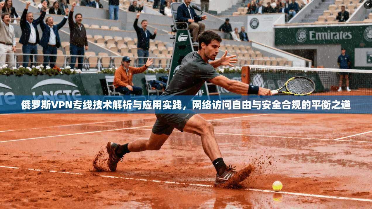俄罗斯VPN专线技术解析与应用实践,网络访问自由与安全合规的平衡之道