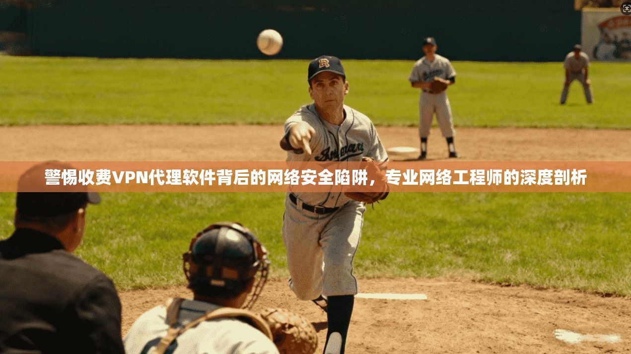 警惕收费VPN代理软件背后的网络安全陷阱，专业网络工程师的深度剖析