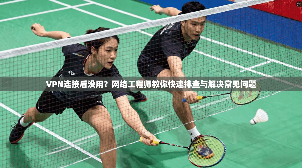 VPN连接后没用？网络工程师教你快速排查与解决常见问题