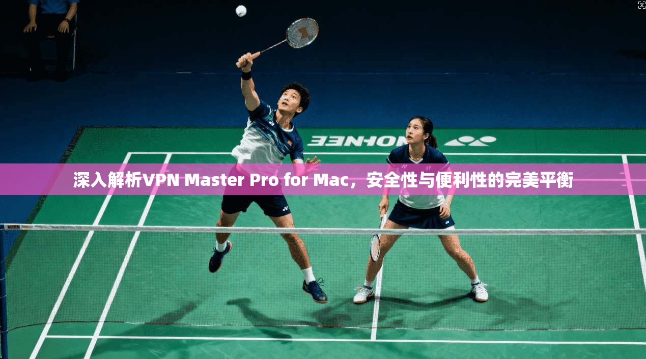 深入解析VPN Master Pro for Mac，安全性与便利性的完美平衡