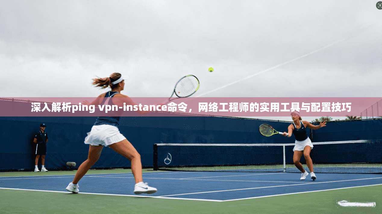 深入解析ping vpn-instance命令，网络工程师的实用工具与配置技巧