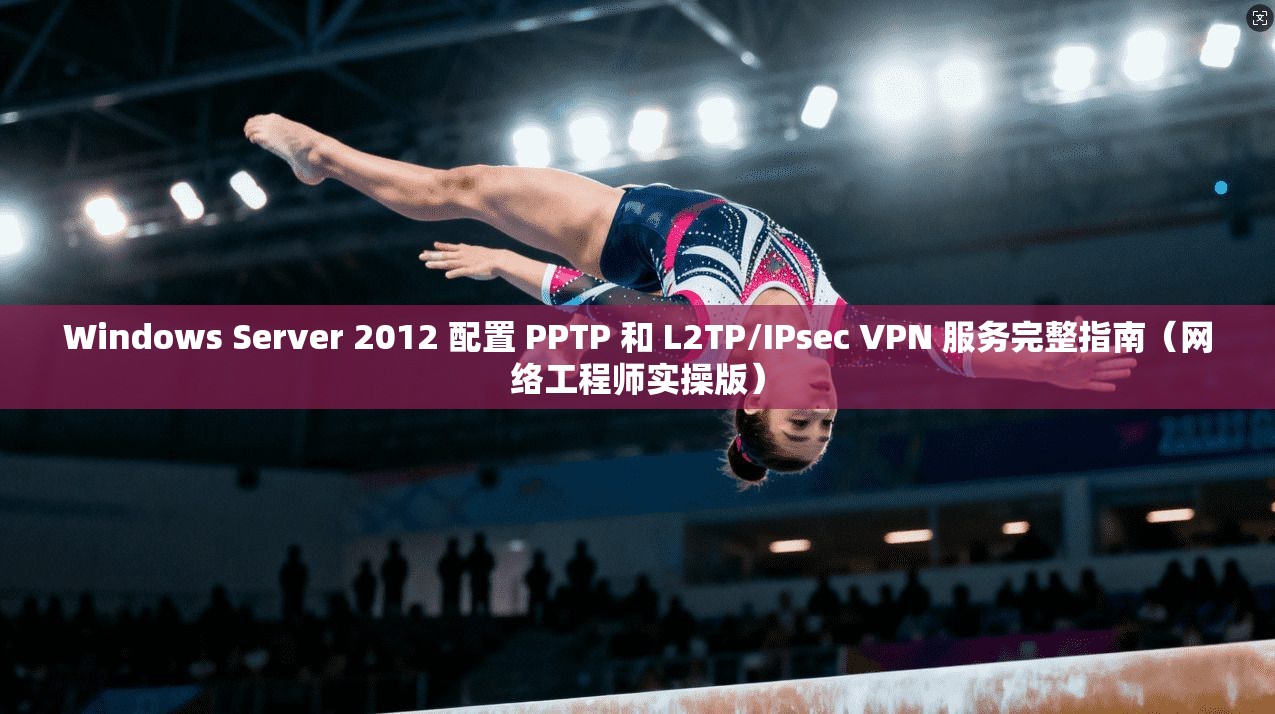 Windows Server 2012 配置 PPTP 和 L2TP/IPsec VPN 服务完整指南（网络工程师实操版）