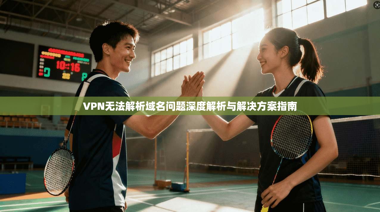 VPN无法解析域名问题深度解析与解决方案指南 VPN无法解析域名问题深度解析与解决方案指南