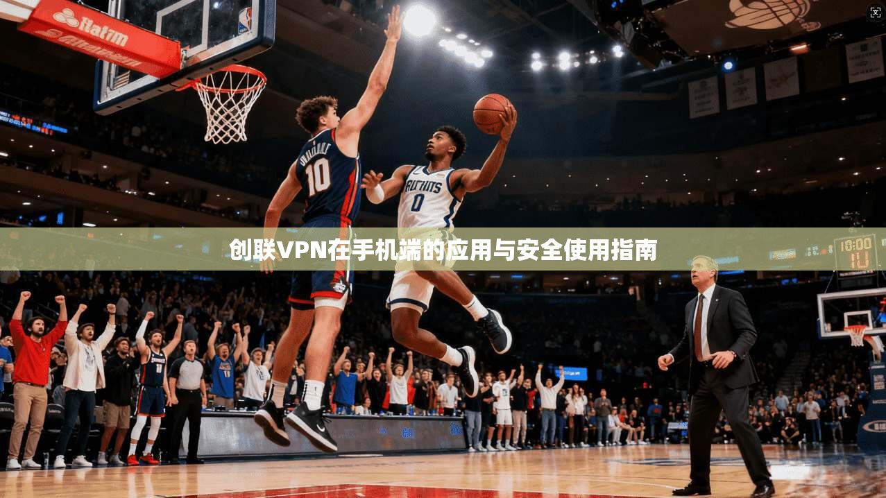 创联VPN在手机端的应用与安全使用指南 创联VPN在手机端的应用与安全使用指南