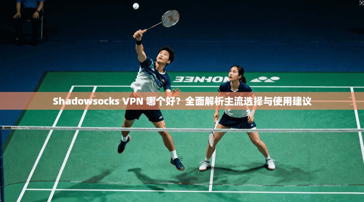 Shadowsocks VPN 哪个好？全面解析主流选择与使用建议