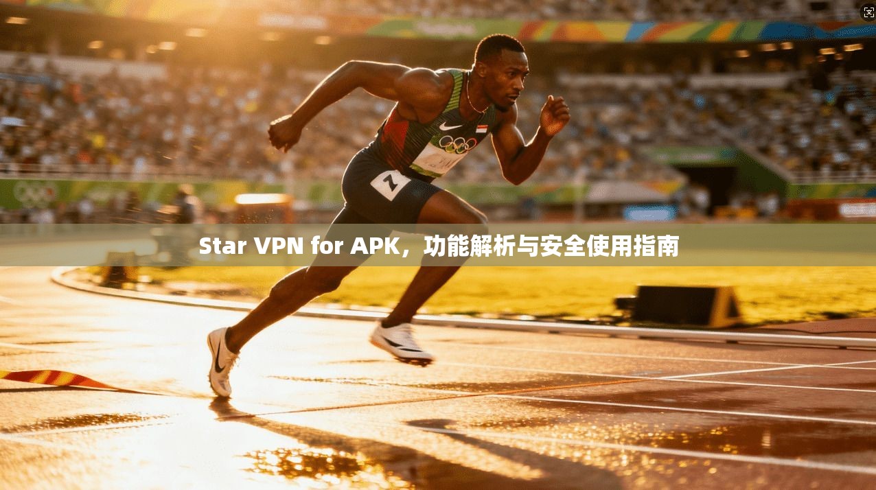 Star VPN for APK,功能解析与安全使用指南 Star VPN for APK,功能解析与安全使用指南