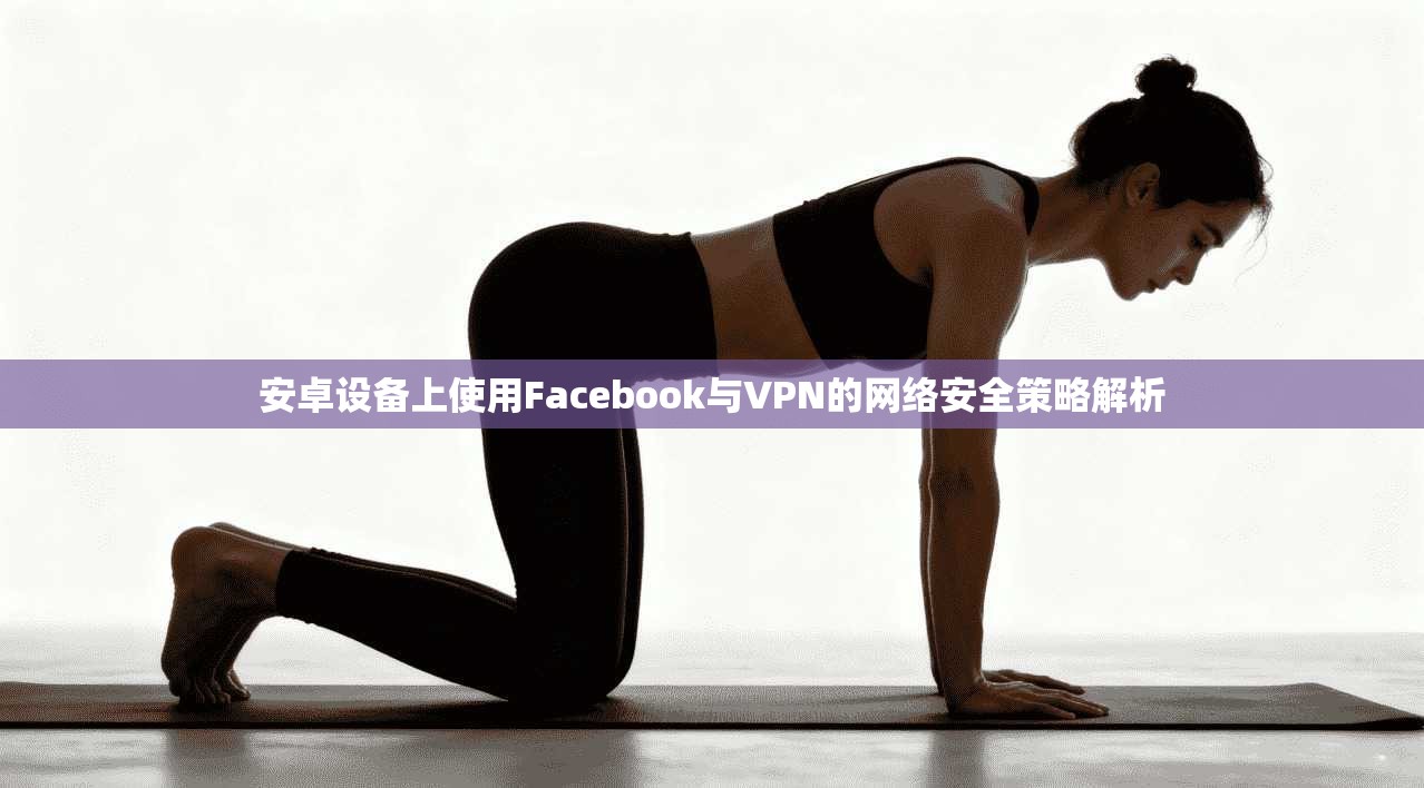 安卓设备上使用Facebook与VPN的网络安全策略解析