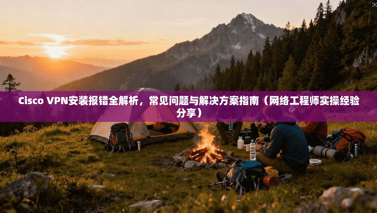 Cisco VPN安装报错全解析,常见问题与解决方案指南(网络工程师实操经验分享) Cisco VPN安装报错全解析,常见问题与解决方案指南(网络工程师实操经验分享)