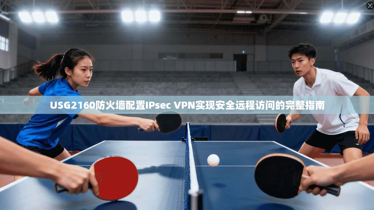 USG2160防火墙配置IPsec VPN实现安全远程访问的完整指南
