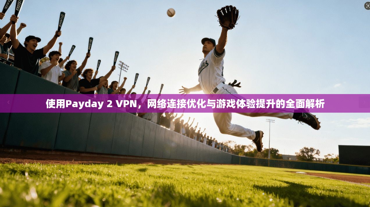 使用Payday 2 VPN，网络连接优化与游戏体验提升的全面解析