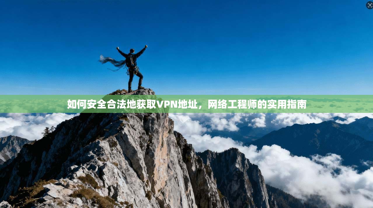 如何安全合法地获取VPN地址，网络工程师的实用指南