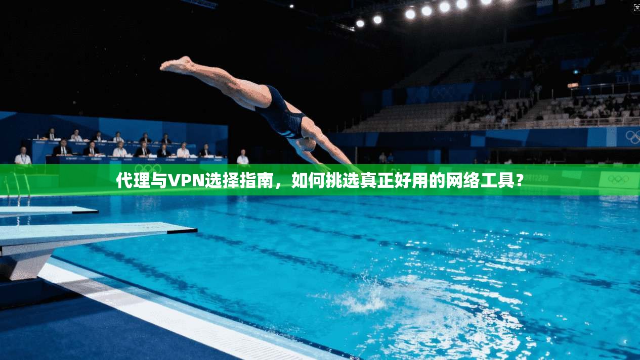 代理与VPN选择指南,如何挑选真正好用的网络工具? 代理与VPN选择指南,如何挑选真正好用的网络工具?