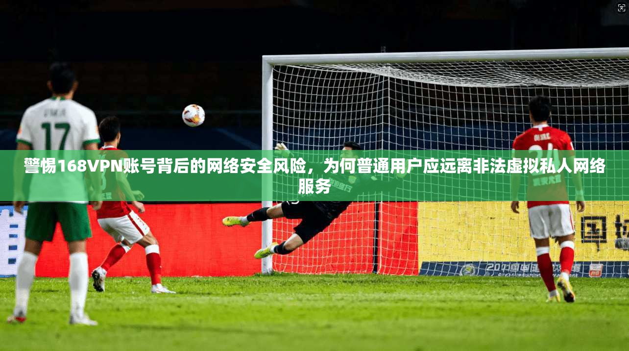警惕168VPN账号背后的网络安全风险,为何普通用户应远离非法虚拟私人网络服务