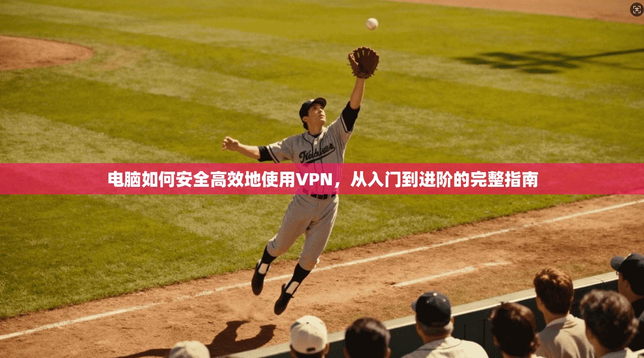 电脑如何安全高效地使用VPN，从入门到进阶的完整指南