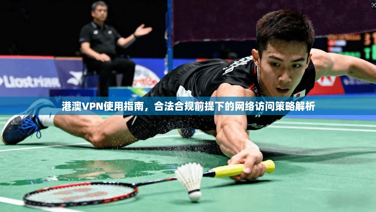 港澳VPN使用指南，合法合规前提下的网络访问策略解析
