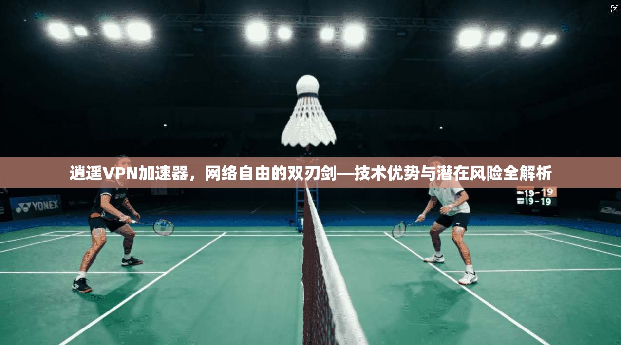 逍遥VPN加速器，网络自由的双刃剑—技术优势与潜在风险全解析