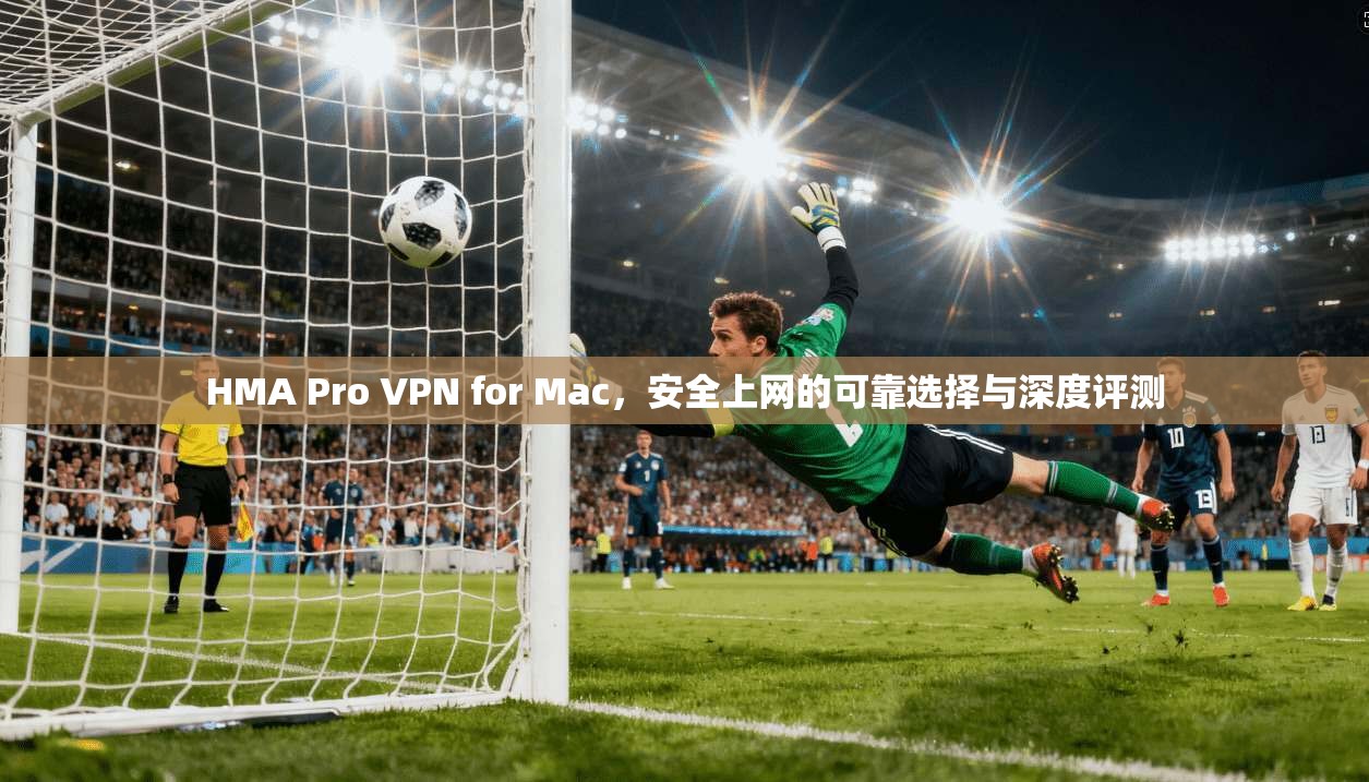 HMA Pro VPN for Mac，安全上网的可靠选择与深度评测