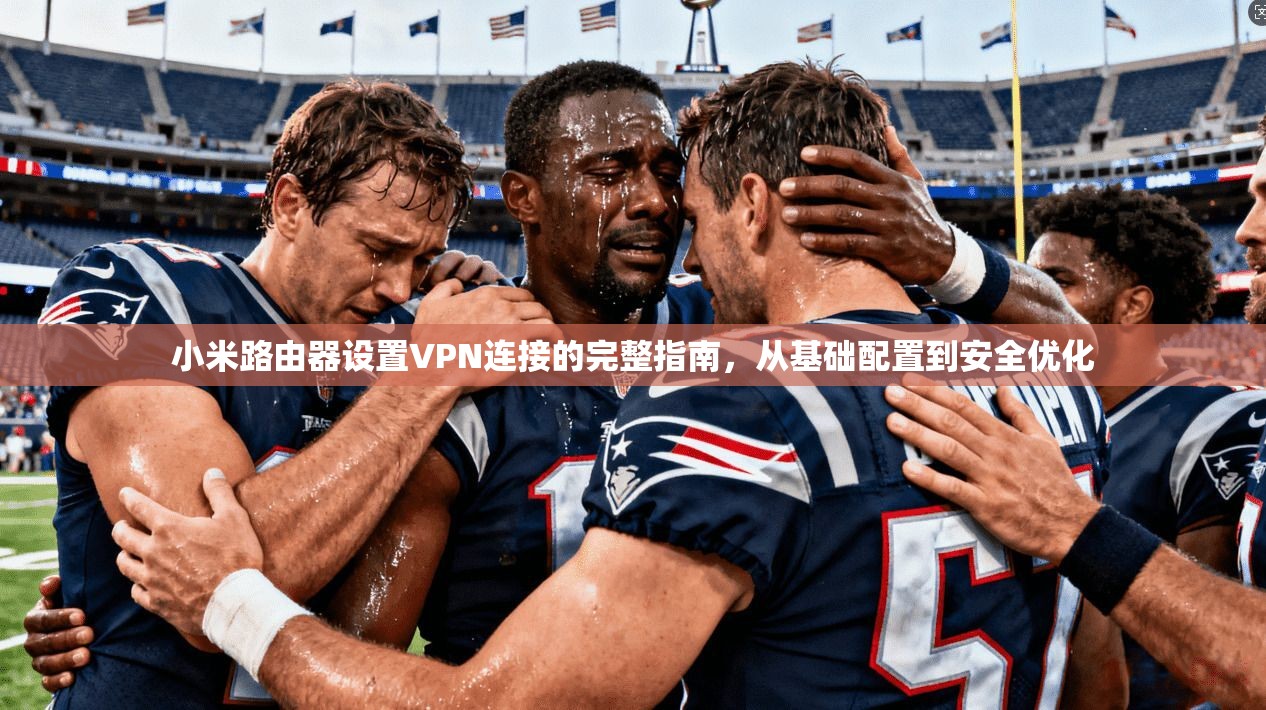 小米路由器设置VPN连接的完整指南，从基础配置到安全优化