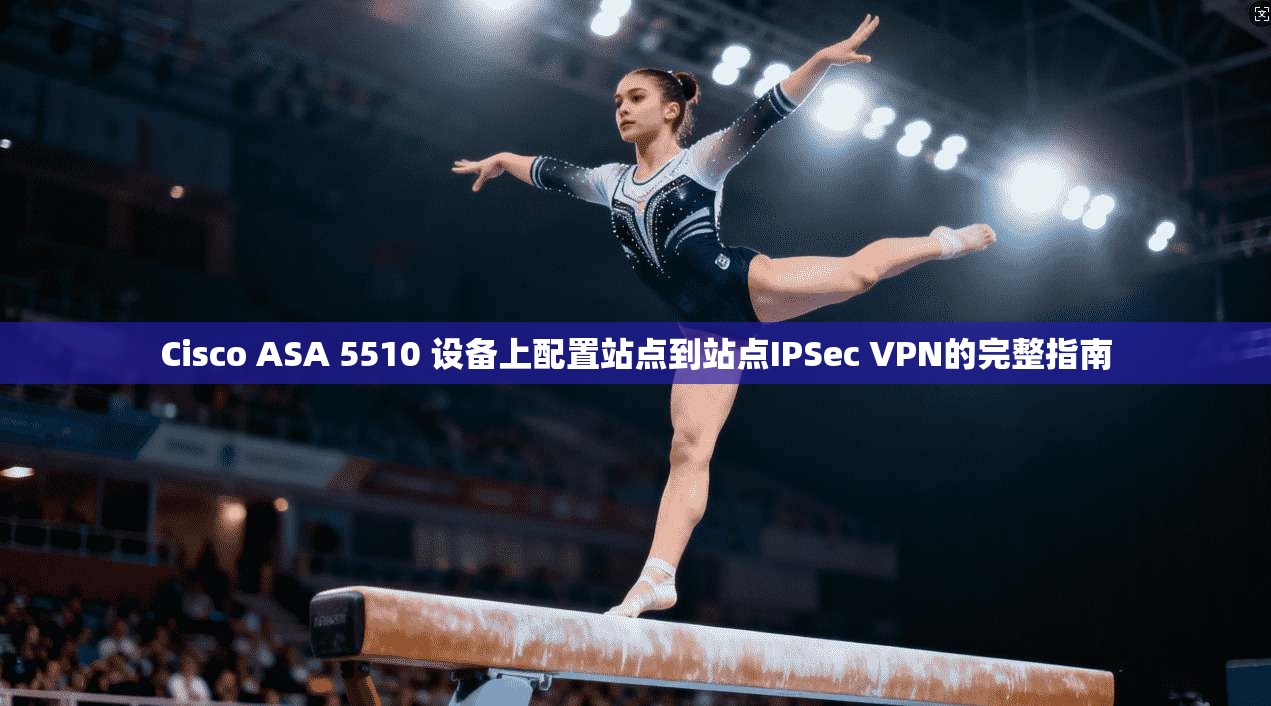 Cisco ASA 5510 设备上配置站点到站点IPSec VPN的完整指南
