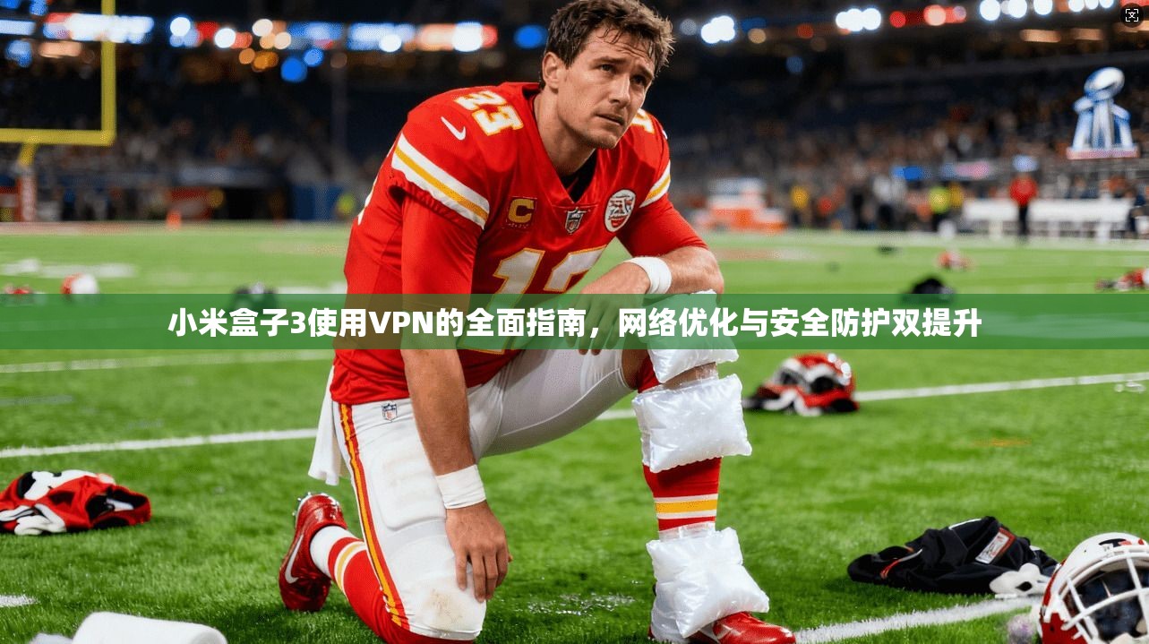 小米盒子3使用VPN的全面指南，网络优化与安全防护双提升